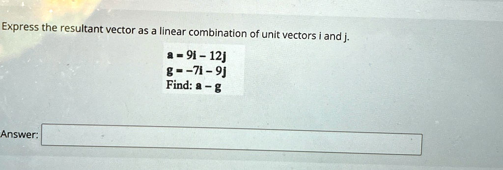 express the resultant vector as a linear combination of unit vectors i and j a 9i 12j g 7i 9j find a g answer 61315
