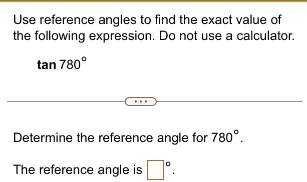 Use reference angles to find the exact value of
the following expression. Do not use a calculator.
tan 780^∘
...
Determine the reference angle for 780^∘.
The reference angle is oxed^∘.
