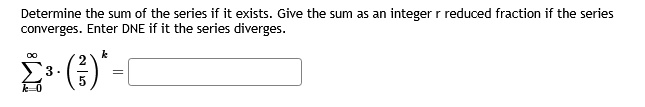 determine the sum of the series if it exists give the sum as an integer r reduced fraction if the series converges enter dne if it the series diverges sumk0infty 3 cdot leftfrac25rightk 46398
