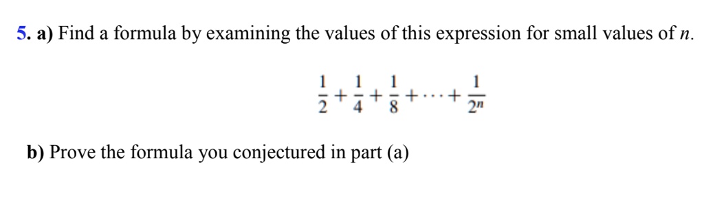 5. a) Find a formula by examining the values of this expression for small values of n.
1/2 + 1/4 + 1/8 + ... + 1/2^n
b) Prove the formula you conjectured in part (a)
