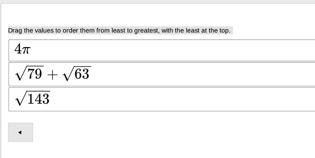 Drag the values to order them from least to greatest, with the least at the top.
4pi
sqrt79 + sqrt63
sqrt143