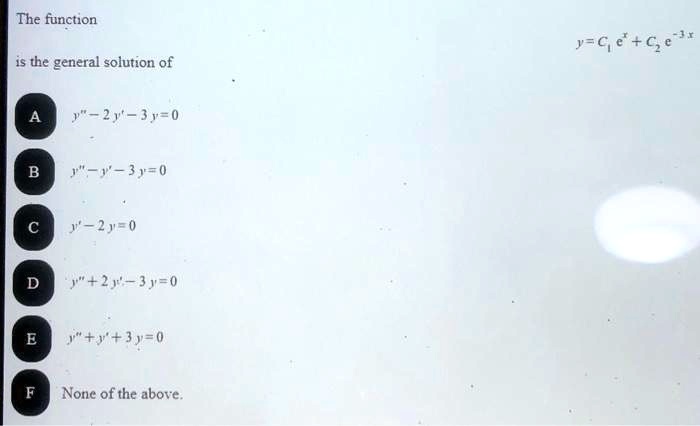 The function
y = C1 e^x + C2 e^-3x
is the general solution of
A
y” - 2y' - 3y = 0
B
y” - y' - 3y = 0
C
y” - 2y = 0
D
y” + 2y' - 3y = 0
E
y” + y' + 3y = 0
F
None of the above.