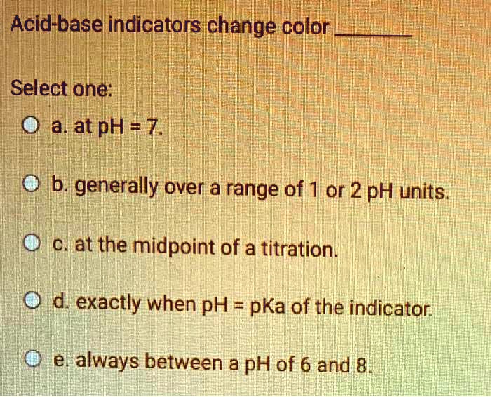 SOLVEDAcidbase indicators change color _ Select one a. at pH = 7. b. generally over a range