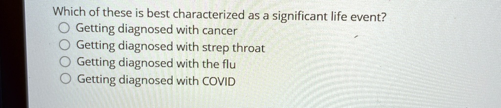 Which of these is best characterized as a significant life event?
Getting diagnosed with cancer
Getting diagnosed with strep throat
Getting diagnosed with the flu
Getting diagnosed with COVID
