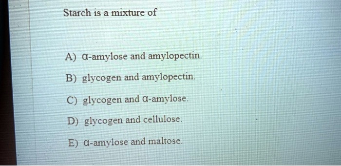 Starch is a mixture of
A) ?-amylose and amylopectin.
B) glycogen and amylopectin.
C) glycogen and ?-amylose.
D) glycogen and cellulose.
E) ?-amylose and maltose.