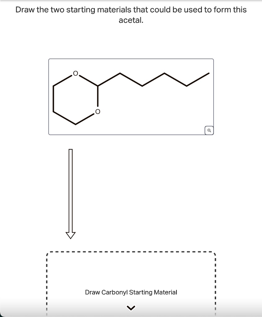 Draw the two starting materials that could be used to form this acetal ...
