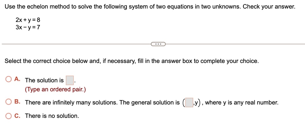 use the echelon method to solve the following system of two equations in two unknowns check your answer 2x y 8 3x y 7 select the correct choice below and if necessary fill in the answer box  15993