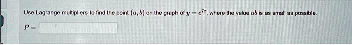 Use Lagrange multipliers to find the point (a, b) on the graph of y = e^7x, where the value ab is as small as possible.
P =