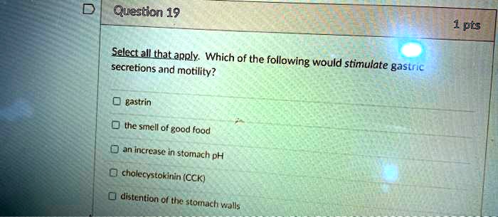 Select all that apply. Which of the following would stimulate gastric
secretions and motility?

gastrin
the smell of good food
an increase in stomach pH
cholecystokinin (CCK)
distention of the stomach walls