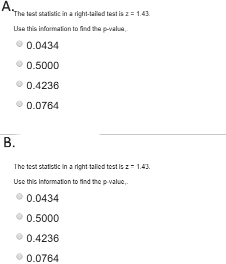 A.
The test statistic in a right-tailed test is z = 1.43.
Use this information to find the p-value,.
0.0434
0.5000
0.4236
0.0764
B.
The test statistic in a right-tailed test is z = 1.43.
Use this information to find the p-value,.
0.0434
0.5000
0.4236
0.0764