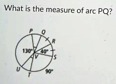 What is the measure of arc PQ?
P
Q
X
R
130°
40°
V
S
U
90°
T