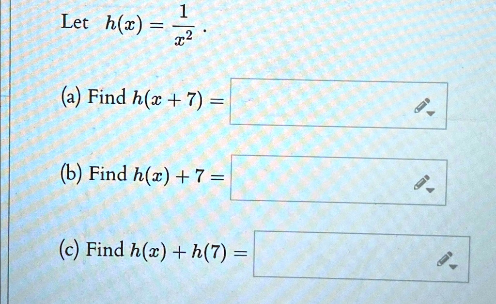 Let h(x) = (1)/(x^2).
(a) Find h(x + 7) =
(b) Find h(x) + 7 =
(c) Find h(x) + h(7) =