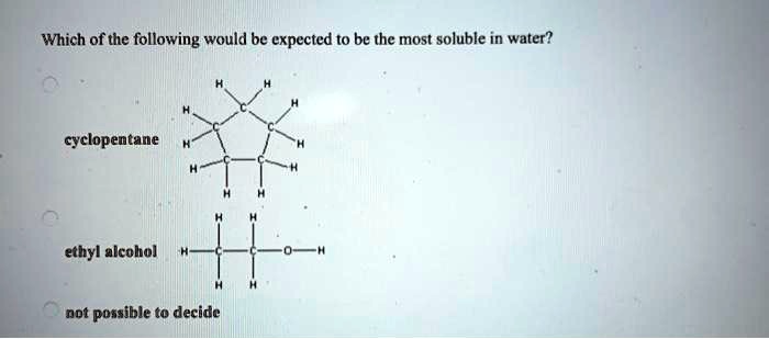 Which of the following would be expected to be the most soluble in water?

cyclopentane

ethyl alcohol

not possible to decide
