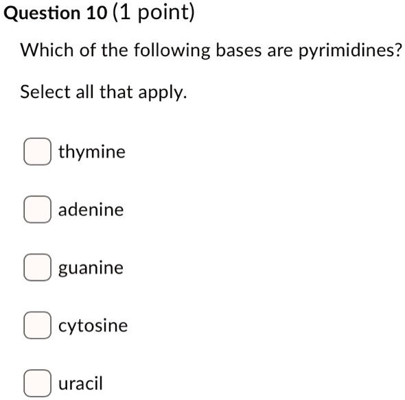 Question 10 (1 point)
Which of the following bases are pyrimidines?
Select all that apply.
thymine
adenine
guanine
cytosine
uracil