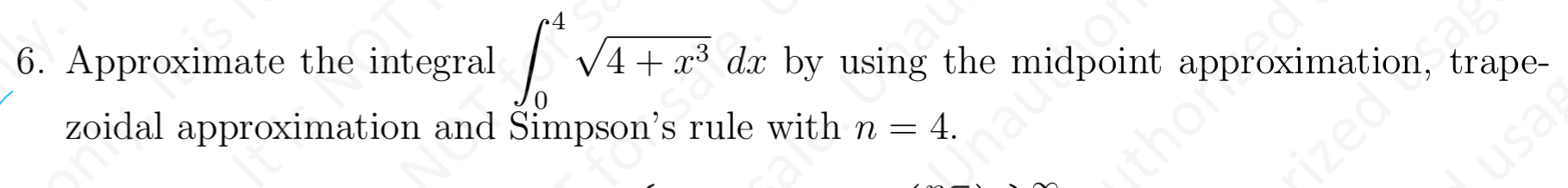 6. Approximate the integral ??? ?(4 + x³) dx by using the midpoint approximation, trapezoidal approximation and Simpson’s rule with n = 4.