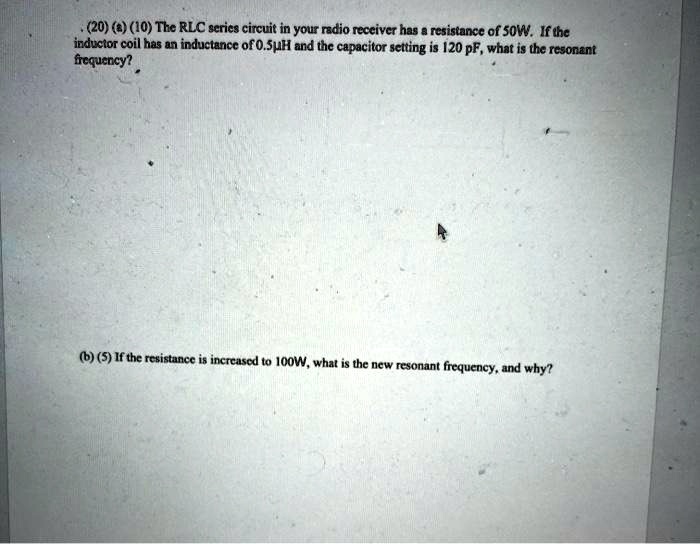 (20) (a) (10) The RLC series circuit in your radio receiver has a resistance of 50W. If the inductor coil has an inductance of 0.5µH and the capacitor setting is 120 pF, what is the resonant frequency?
(b) (5) If the resistance is increased to 100W, what is the new resonant frequency, and why?