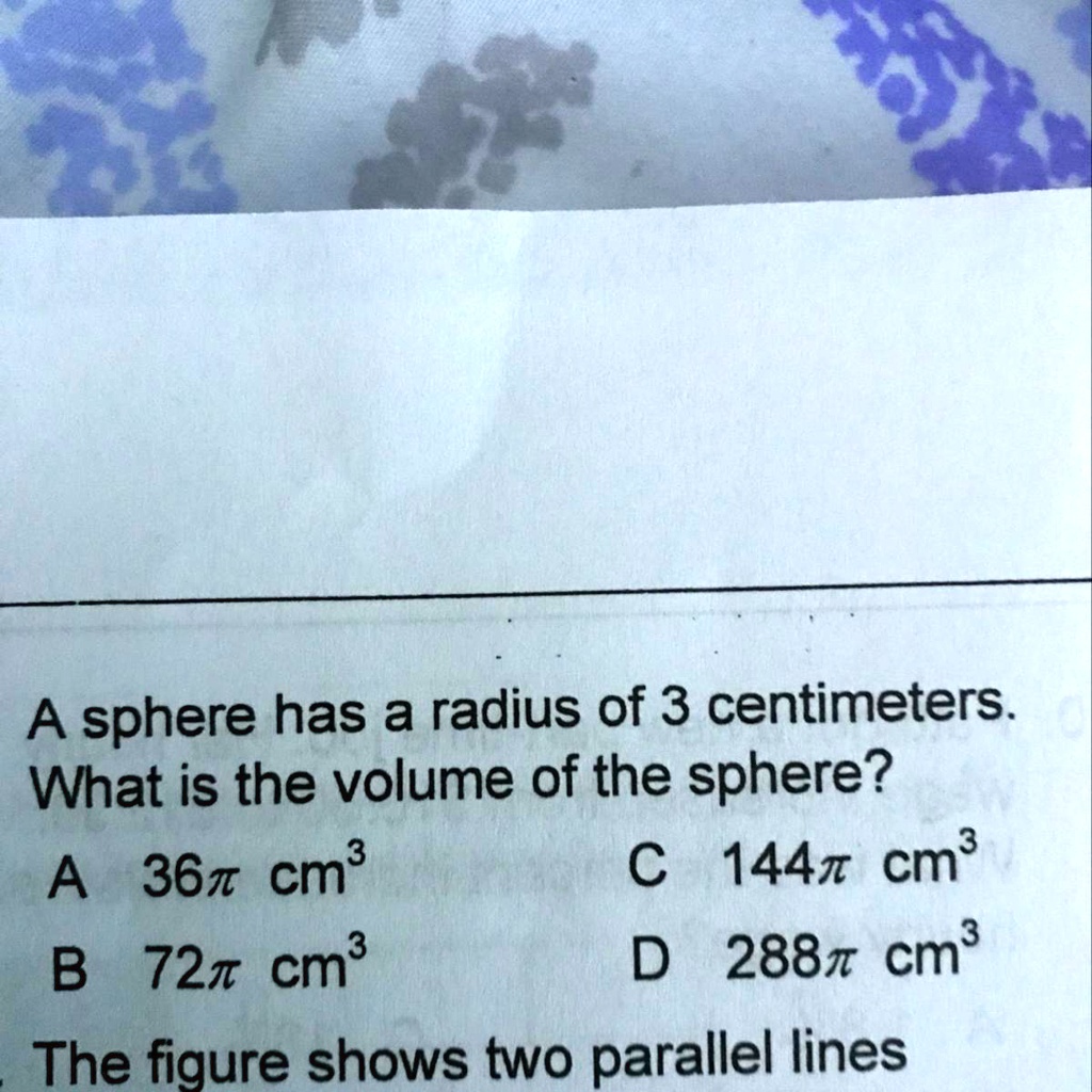 A sphere has a radius of 3 centimeters.
What is the volume of the sphere?
A 36π cm³
B 72π cm³
C 144π cm³
D 288π cm³
The figure shows two parallel lines