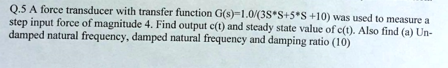 SOLVED: Q.5 A force transducer with transfer function G(s)=1.0/(3s^2+5s ...