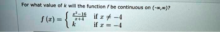 For what value of k will the function f be continuous on (-?,?)?
f(x) = 
  (x^2 - 16) / (x + 4) if x ? -4
  k if x = -4