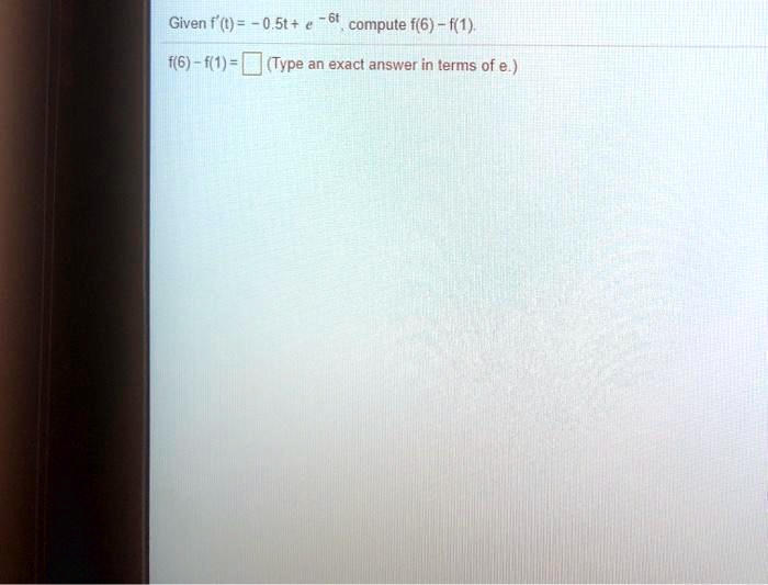 Given f'(t) = -0.5t + e^-6t, compute f(6) - f(1).f(6) - f(1) = oxed (Type an exact answer in terms of e.)