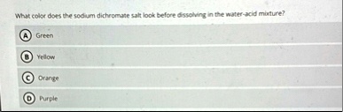 what color does the sodium dichromate salt look before dissolving in the water acid mixture a green b yellow c orange d purple 05688