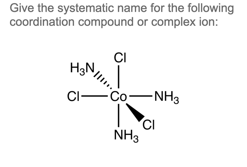 Give the systematic name for the following coordination compound or complex ion:
Cl
H3N
Cl-Co-NH3
NH3
Cl