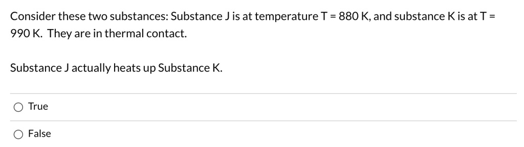 Consider these two substances: Substance J is at temperature T = 880 K, and substance K is at T = 990 K. They are in thermal contact.

Substance J actually heats up Substance K.

True
False