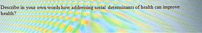 Describe in your own words how addressing social determinants of health can improve health?