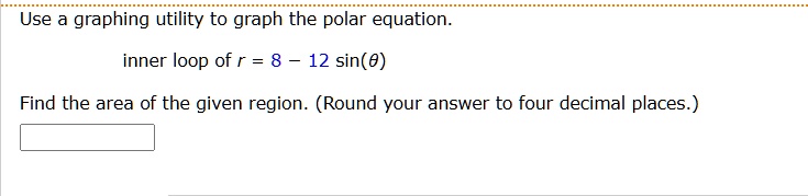 Use a graphing utility to graph the polar equation.
inner loop of r = 8 - 12 sin(θ)
Find the area of the given region. (Round your answer to four decimal places.)