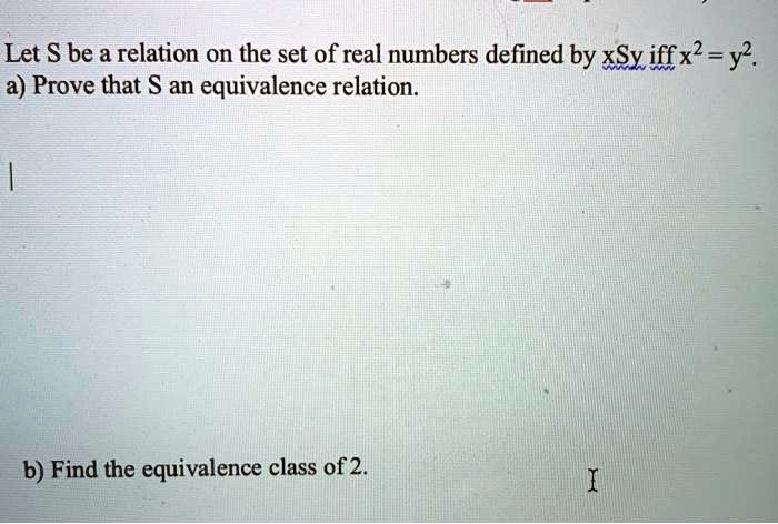 Let S be a relation on the set of real numbers defined by xSy iff x^2 = y^2.
a) Prove that S an equivalence relation.
b) Find the equivalence class of 2.