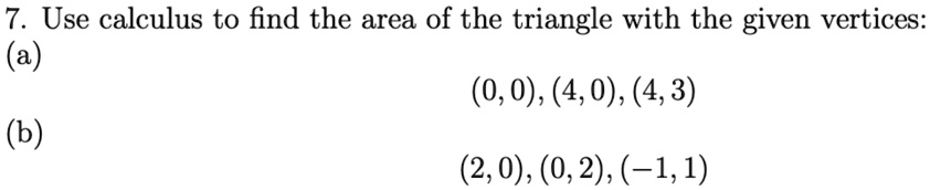 7. Use calculus to find the area of the triangle with the given vertices:
(a)
(b)
(0,0), (4, 0), (4, 3)
(2,0), (0, 2), (-1,1)