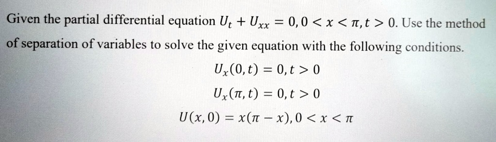 Given the partial differential equation Ut + Uxx = 0, 0 < x < ?, t > 0. Use the method of separation of variables to solve the given equation with the following conditions.
Ux(0, t) = 0, t > 0
Ux(?, t) = 0, t > 0
U(x, 0) = x(? - x), 0 < x < ?