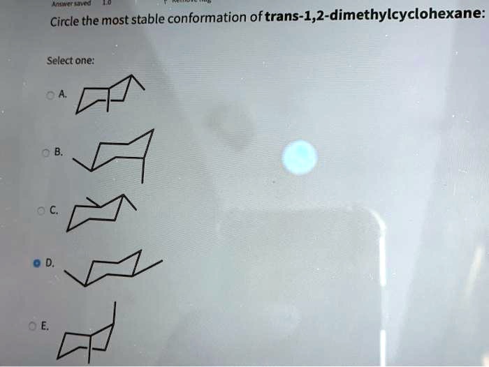 Answer saved 1.0
Circle the most stable conformation of trans-1,2-dimethylcyclohexane:
Select one:
A.
B.
C.
D.
E.
