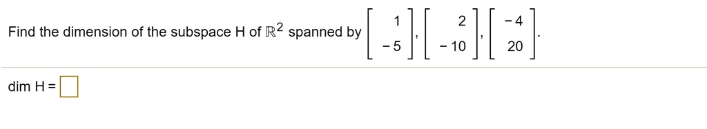Find the dimension of the subspace H of R^2 spanned by [1, -5], [2, -10], [-4, 20].

dim H = 