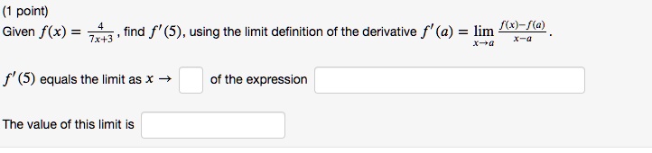 Given f(x) = 4 / (7x+3), find f'(5), using the limit definition of the derivative f'(a) = lim x->a (f(x)-f(a))/(x-a). f'(5) equals the limit as x -> of the expression. The value of this limit is