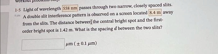 text light of wavelength 558 nm passes through two narrow closely spaced slits a double slit interference pattern is observed on a screen located 84 m away from the slits the distance betwee 47989