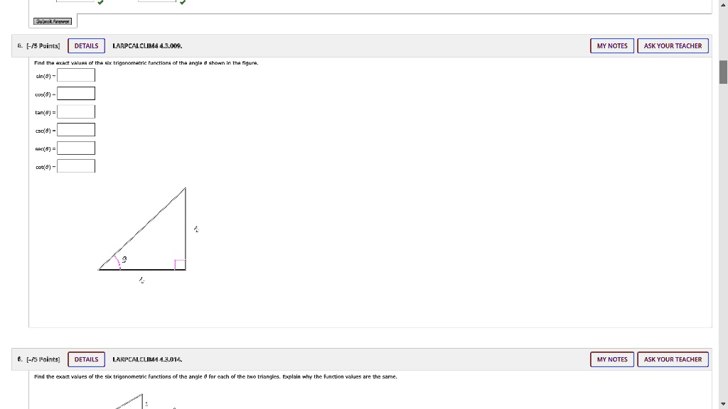 6. [-/5 Points] DETAILS LARPCALCLIM4 4.3.009. MY NOTES ASK YOUR TEACHER
Find the exact values of the six trigonometric functions of the angle ? shown in the figure.
sin(?) =
cos(?) =
tan(?) =
csc(?) =
sec(?) =
cot(?) =
6. [-/5 Points] DETAILS LARPCALCLIM4 4.3.014. MY NOTES ASK YOUR TEACHER
Find the exact values of the six trigonometric functions of the angle ? for each of the two triangles. Explain why the function values are the same.