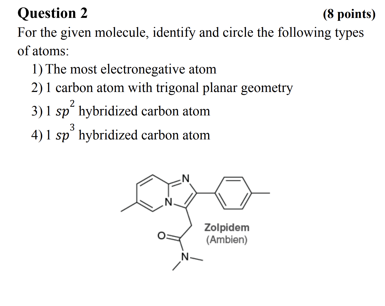 Question 2
(8 points)
For the given molecule, identify and circle the following types of atoms:
1) The most electronegative atom
2) 1 carbon atom with trigonal planar geometry
3) 1 sp2 hybridized carbon atom
4) 1 sp3 hybridized carbon atom