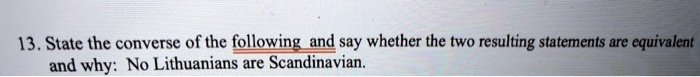 13. State the converse of the following and say whether the two resulting statements are equivalent and why: No Lithuanians are Scandinavian.