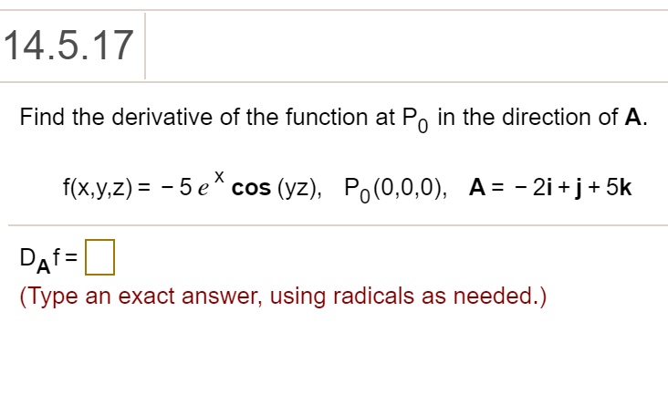 Find the derivative of the function at P0 in the direction of A.
f(x,y,z) = - 5 e ^x cos (yz), P0(0,0,0), A = - 2i + j + 5k
DA f =