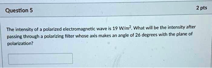The intensity of a polarized electromagnetic wave is 19 W/m². What will be the intensity after passing through a polarizing filter whose axis makes an angle of 26 degrees with the plane of polarization?