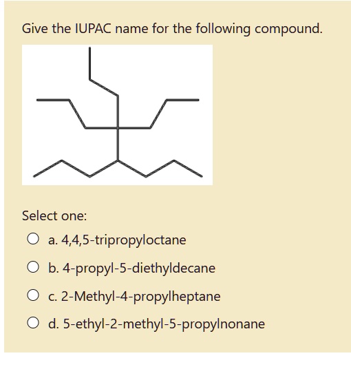 Give the IUPAC name for the following compound.

Select one:
a. 4,4,5-tripropyloctane
b. 4-propyl-5-diethyldecane
c. 2-Methyl-4-propylheptane
d. 5-ethyl-2-methyl-5-propylnonane