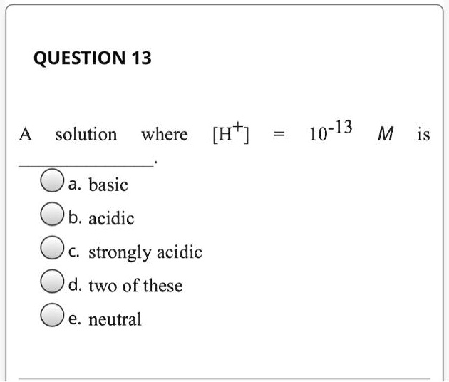 SOLVED: QUESTION 13 Solution Where [H+] 10-13 M Is A. Basic B. Acidic ...