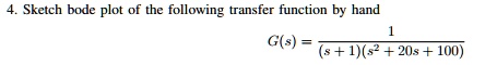 4. Sketch bode plot of the following transfer function by hand
G(s) = (1)/((s+1)(s^2+20s+100))