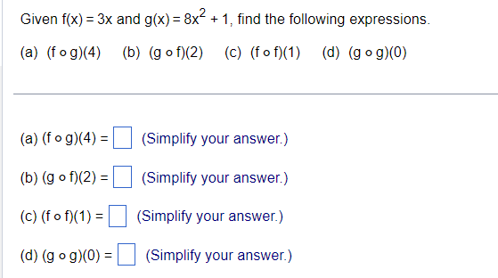 Given f(x) = 3x and g(x) = 8x^2 + 1, find the following expressions.
(a) (f ? g)(4) (b) (g ? f)(2) (c) (f ? f)(1) (d) (g ? g)(0)
(a) (f ? g)(4) = (Simplify your answer.)
(b) (g ? f)(2) = (Simplify your answer.)
(c) (f ? f)(1) = (Simplify your answer.)
(d) (g ? g)(0) = (Simplify your answer.)