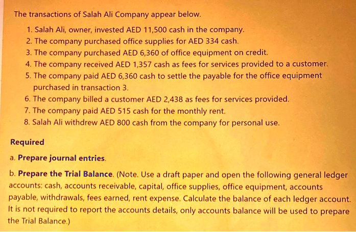 SOLVED: The transactions of Salah Ali Company appear below   Ali,owner,invested AED 11,500 cash in the company  company purchased office  supplies for AED 334 cash  company purchased AED 6,360 of