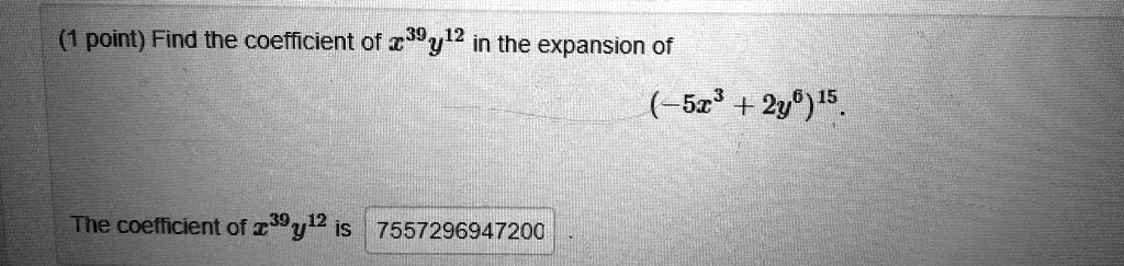 (1 point) Find the coefficient of x^39y^12 in the expansion of (-5x^3 + 2y^6)^15.
The coefficient of x^39y^12 is 7557296947200