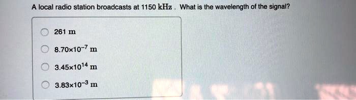 A local radio station broadcasts at 1150 kHz . What is the wavelength of the signal?
261 m
8.70x10^-7 m
3.45x10^14 m
3.83x10^-3 m