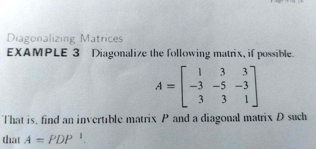Diagonalizing Matrices
EXAMPLE 3 Diagonalize the following matrix, if possible.
A = eginbmatrix 1     3     3  -3     -5     -3  3     3     1 endbmatrix
That is, find an invertible matrix P and a diagonal matrix D such
that A = PDP^-1