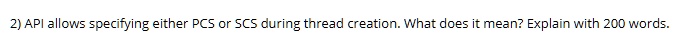 2) API allows specifying either PCS or SCS during thread creation. What does it mean? Explain with 200 words.
